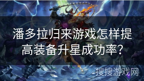 潘多拉归来游戏怎样提高装备升星成功率？