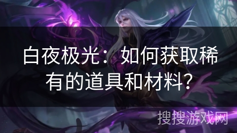 白夜极光：如何获取稀有的道具和材料？