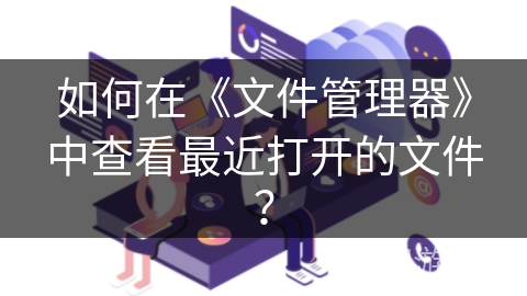 如何在《文件管理器》中查看最近打开的文件？