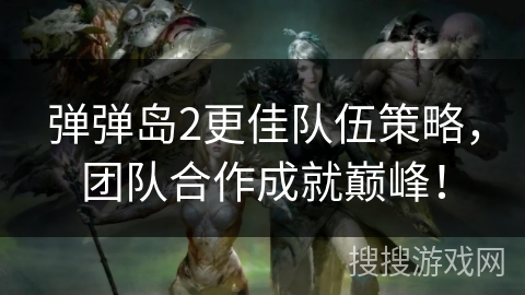 弹弹岛2更佳队伍策略，团队合作成就巅峰！