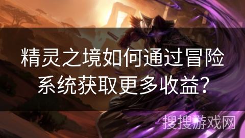 精灵之境如何通过冒险系统获取更多收益？
