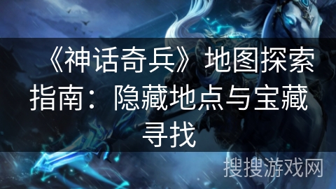 《神话奇兵》地图探索指南：隐藏地点与宝藏寻找