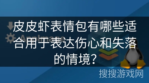 皮皮虾表情包有哪些适合用于表达伤心和失落的情境？