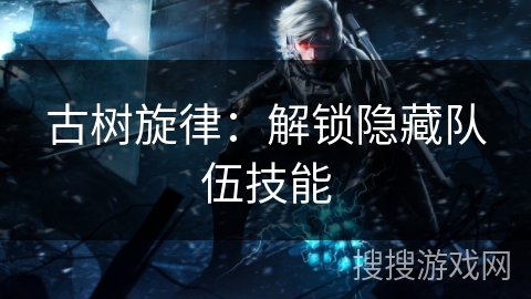 古树旋律：解锁隐藏队伍技能