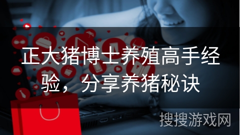 正大猪博士养殖高手经验，分享养猪秘诀