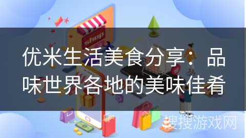 优米生活美食分享：品味世界各地的美味佳肴