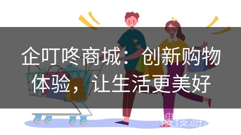 企叮咚商城：创新购物体验，让生活更美好