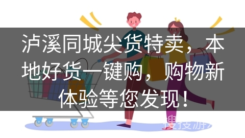 泸溪同城尖货特卖，本地好货一键购，购物新体验等您发现！