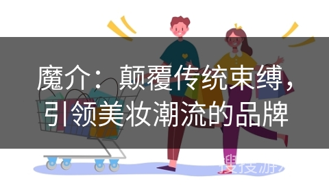 魔介：颠覆传统束缚，引领美妆潮流的品牌