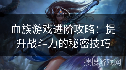 血族游戏进阶攻略：提升战斗力的秘密技巧