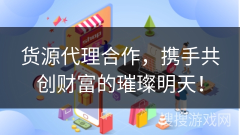 货源代理合作，携手共创财富的璀璨明天！