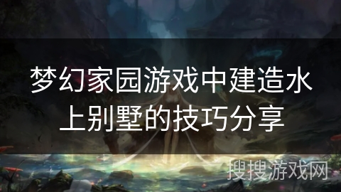 梦幻家园游戏中建造水上别墅的技巧分享