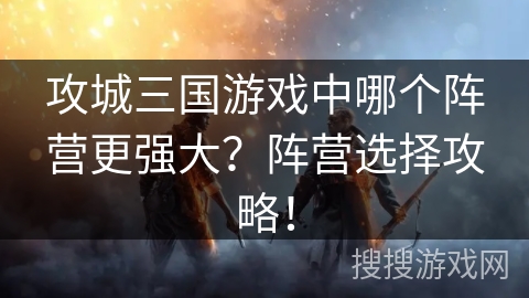 攻城三国游戏中哪个阵营更强大？阵营选择攻略！