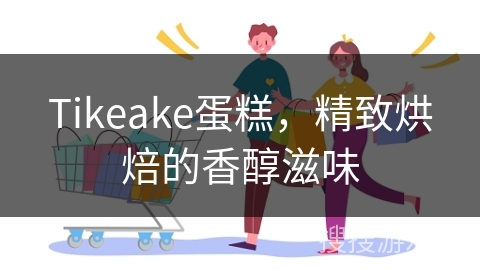 Tikeake蛋糕，精致烘焙的香醇滋味