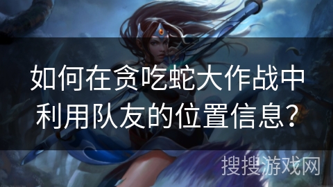 如何在贪吃蛇大作战中利用队友的位置信息？