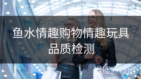 鱼水情趣购物情趣玩具品质检测