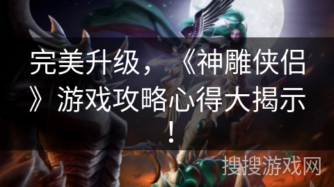 完美升级，《神雕侠侣》游戏攻略心得大揭示！