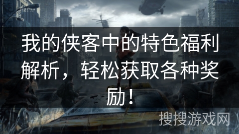 我的侠客中的特色福利解析，轻松获取各种奖励！