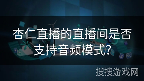 杏仁直播的直播间是否支持音频模式？