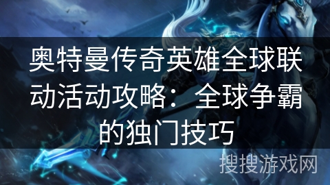 奥特曼传奇英雄全球联动活动攻略：全球争霸的独门技巧