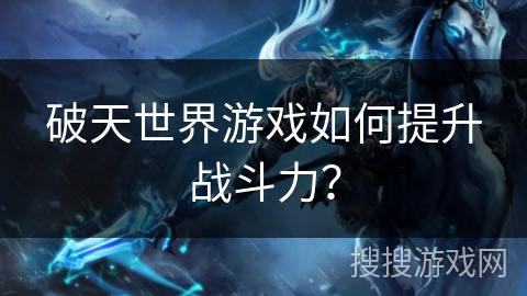 破天世界游戏如何提升战斗力？