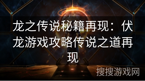 龙之传说秘籍再现：伏龙游戏攻略传说之道再现