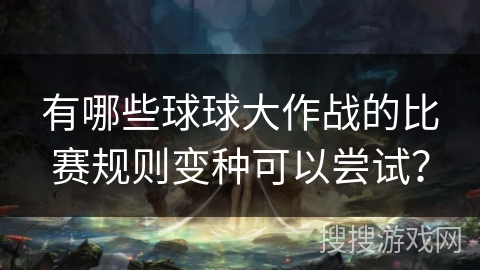 有哪些球球大作战的比赛规则变种可以尝试？