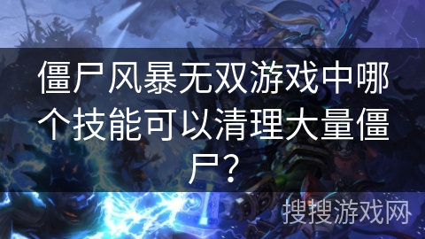 僵尸风暴无双游戏中哪个技能可以清理大量僵尸？