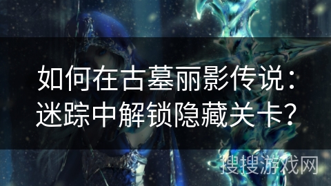 如何在古墓丽影传说：迷踪中解锁隐藏关卡？