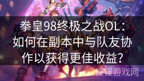 拳皇98终极之战OL：如何在副本中与队友协作以获得更佳收益？