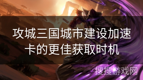 攻城三国城市建设加速卡的更佳获取时机