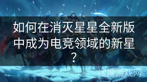 如何在消灭星星全新版中成为电竞领域的新星？