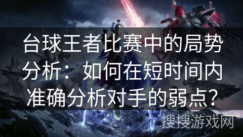 台球王者比赛中的局势分析：如何在短时间内准确分析对手的弱点？