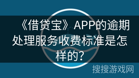 《借贷宝》APP的逾期处理服务收费标准是怎样的？