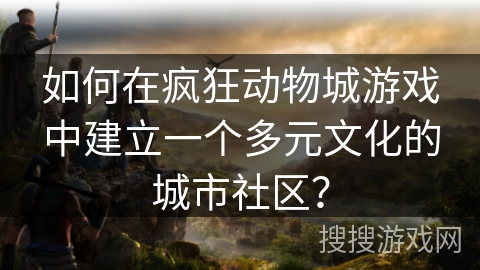 如何在疯狂动物城游戏中建立一个多元文化的城市社区？