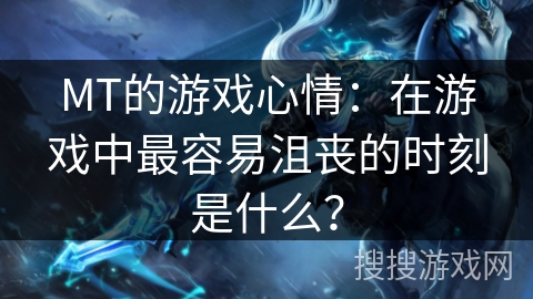 MT的游戏心情：在游戏中最容易沮丧的时刻是什么？