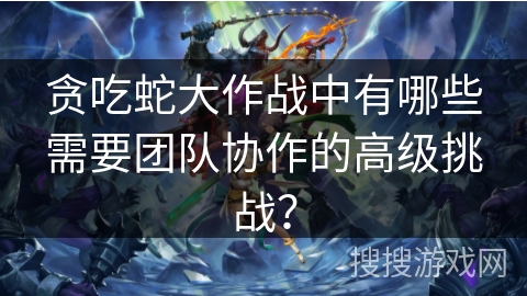 贪吃蛇大作战中有哪些需要团队协作的高级挑战？