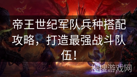 帝王世纪军队兵种搭配攻略，打造最强战斗队伍！