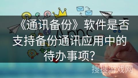 《通讯备份》软件是否支持备份通讯应用中的待办事项？