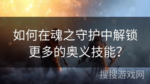 如何在魂之守护中解锁更多的奥义技能？