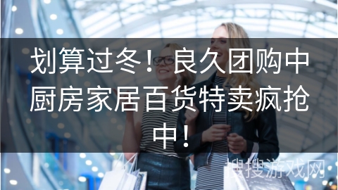 划算过冬！良久团购中厨房家居百货特卖疯抢中！