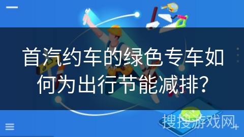 首汽约车的绿色专车如何为出行节能减排？