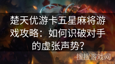 楚天优游卡五星麻将游戏攻略：如何识破对手的虚张声势？
