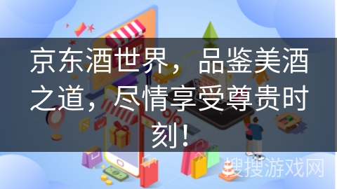 京东酒世界，品鉴美酒之道，尽情享受尊贵时刻！