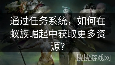 通过任务系统，如何在蚁族崛起中获取更多资源？