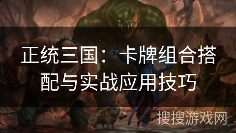 正统三国：卡牌组合搭配与实战应用技巧