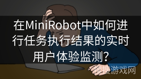 在MiniRobot中如何进行任务执行结果的实时用户体验监测？