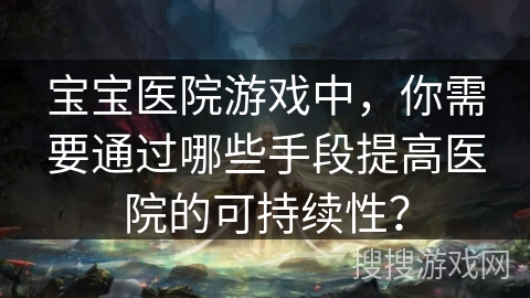 宝宝医院游戏中，你需要通过哪些手段提高医院的可持续性？