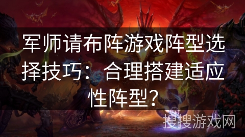 军师请布阵游戏阵型选择技巧：合理搭建适应性阵型？