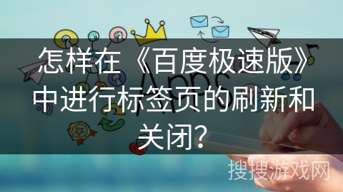 怎样在《百度极速版》中进行标签页的刷新和关闭？